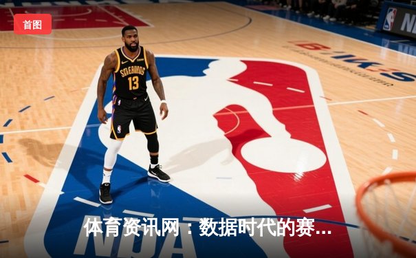 体育资讯网：数据时代的赛事脉搏与深度分析平台