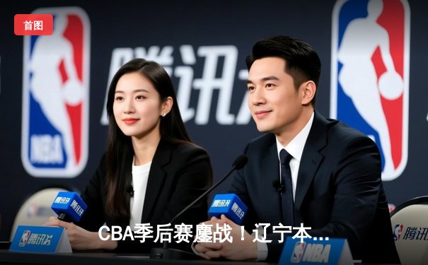 CBA季后赛鏖战！辽宁本钢逆转广东东莞大益，赵继伟砍30分率队取胜