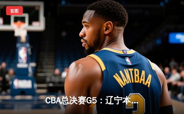 CBA总决赛G5：辽宁本钢加时险胜浙江广厦，赵继伟砍下33分荣膺FMVP
