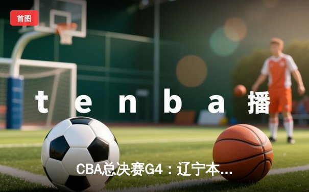 CBA总决赛G4：辽宁本钢加时险胜浙江广厦 赵继伟砍33+8+5率队夺赛点