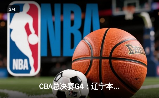 CBA总决赛G4：辽宁本钢加时险胜浙江广厦 赵继伟砍33+8+5率队夺赛点 - 2
