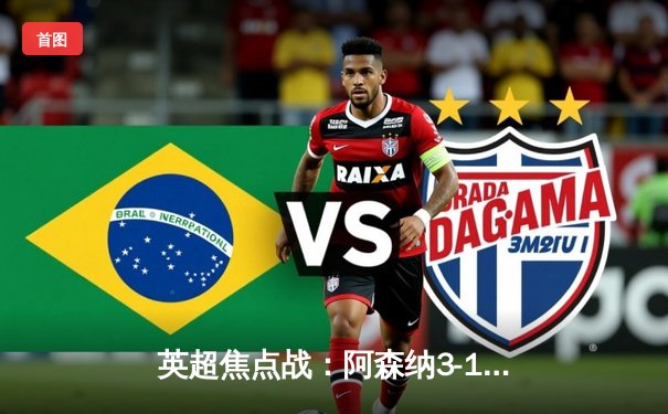 英超焦点战：阿森纳3-1逆转曼联，萨卡传射建功锁定胜局