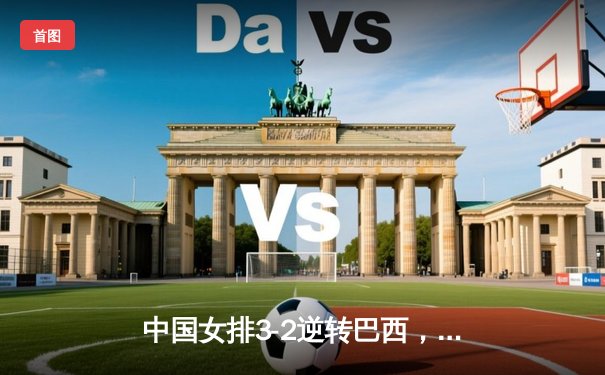 中国女排3-2逆转巴西，朱婷独揽28分助队夺世界联赛首胜