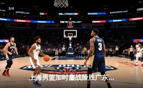 上海男篮加时鏖战险胜广东，王哲林狂砍36分18篮板率队迎开门红 - 3