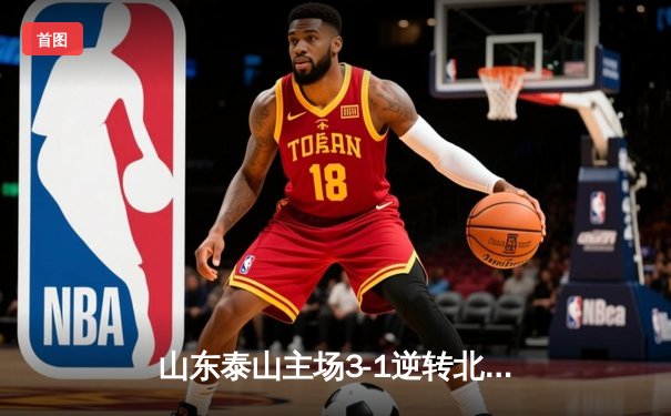 山东泰山主场3-1逆转北京国安，克雷桑梅开二度闪耀中超焦点战