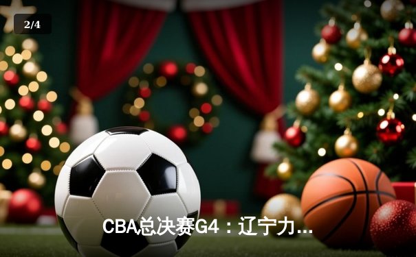 CBA总决赛G4：辽宁力克新疆夺赛点，赵继伟26+11闪耀全场 - 2