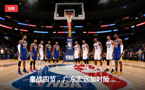 鏖战四节，广东宏远加时险胜辽宁本钢，赵睿35分创赛季新高