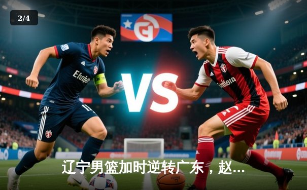 辽宁男篮加时逆转广东，赵继伟33分创季后赛生涯新高 - 2