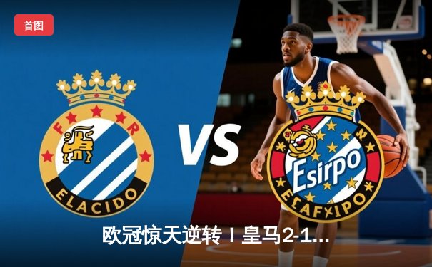 欧冠惊天逆转！皇马2-1绝杀拜仁，总比分4-3晋级决赛