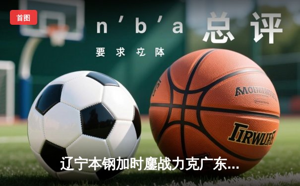 辽宁本钢加时鏖战力克广东宏远 CBA半决赛上演史诗级对决