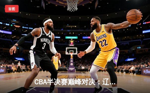 CBA半决赛巅峰对决：辽宁本钢加时险胜广东宏远，赵继伟35分创生涯新高