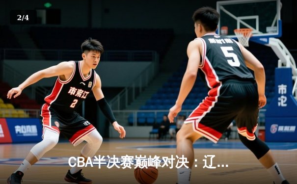 CBA半决赛巅峰对决：辽宁本钢加时险胜广东宏远，赵继伟35分创生涯新高 - 2