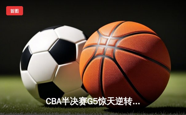 CBA半决赛G5惊天逆转！辽宁本钢加时险胜广东宏远晋级总决赛