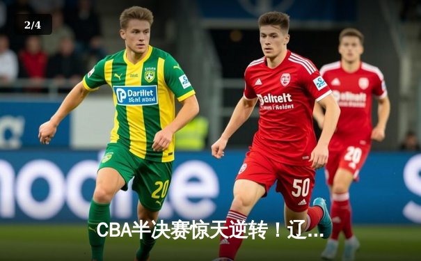 CBA半决赛惊天逆转！辽宁本钢加时险胜广东宏远，赵继伟砍下35分创生涯新高 - 2