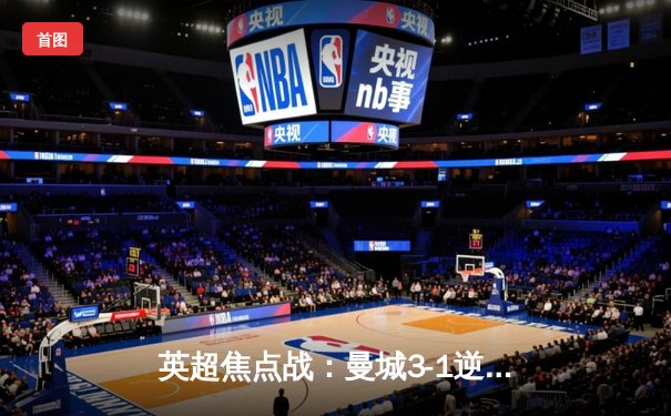 英超焦点战：曼城3-1逆转曼联，哈兰德双响锁定胜局