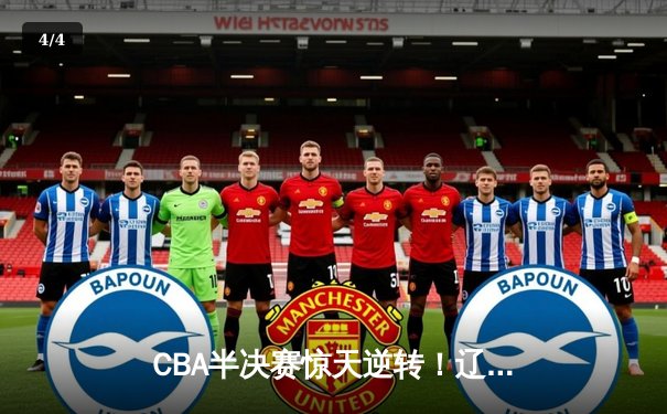 CBA半决赛惊天逆转！辽宁本钢加时险胜广东宏远，赵继伟砍下33分创生涯新高 - 4