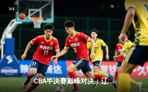 CBA半决赛巅峰对决：辽宁本钢加时险胜广东宏远，赵继伟砍35分创生涯新高 - 3