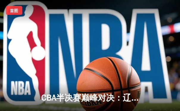 CBA半决赛巅峰对决：辽宁本钢加时险胜广东宏远，赵继伟砍35分创生涯新高