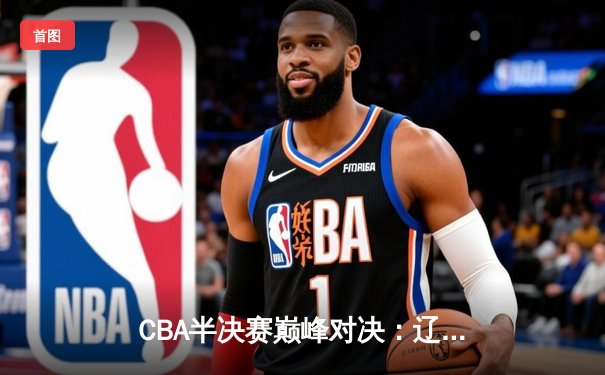 CBA半决赛巅峰对决：辽宁本钢加时险胜广东宏远，赵继伟砍35分创生涯新高