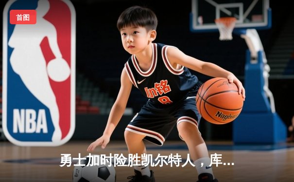 勇士加时险胜凯尔特人，库里狂砍43分率队完成20分惊天逆转