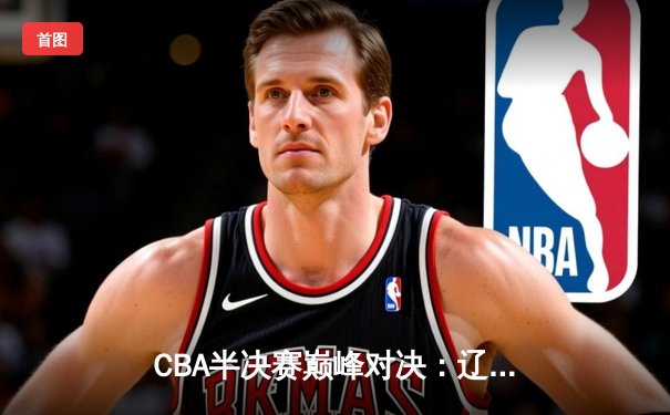 CBA半决赛巅峰对决：辽宁本钢加时险胜广东宏远，赵继伟砍30+10率队夺赛点