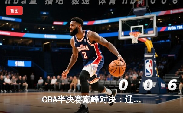 CBA半决赛巅峰对决：辽宁本钢加时险胜广东宏远，赵继伟砍30+10率队夺赛点