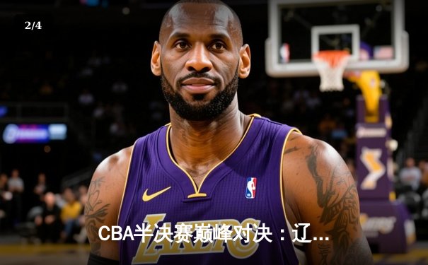 CBA半决赛巅峰对决：辽宁本钢加时险胜广东宏远，赵继伟砍30+10率队夺赛点 - 2