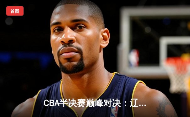 CBA半决赛巅峰对决：辽宁本钢加时险胜广东宏远，赵继伟砍30+10率队夺赛点