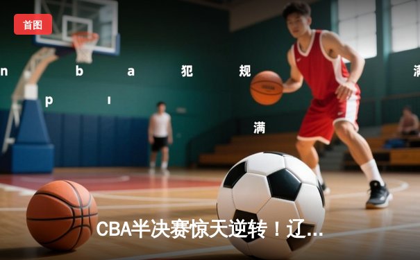 CBA半决赛惊天逆转！辽宁本钢加时险胜广东宏远，赵继伟砍下33分创生涯新高