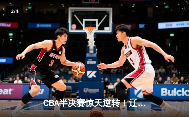 CBA半决赛惊天逆转！辽宁本钢加时险胜广东宏远，赵继伟砍下33分创生涯新高 - 2