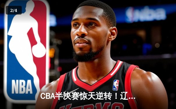 CBA半决赛惊天逆转！辽宁本钢加时险胜广东宏远，赵继伟砍下33分创生涯新高 - 2