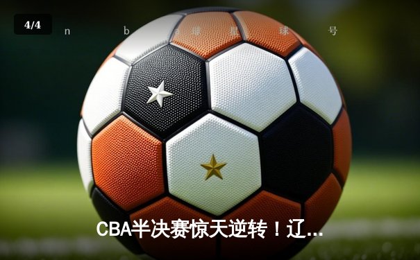 CBA半决赛惊天逆转！辽宁本钢加时险胜广东宏远，赵继伟砍下33分创生涯新高 - 4